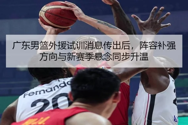 广东男篮外援试训消息传出后，阵容补强方向与新赛季悬念同步升温