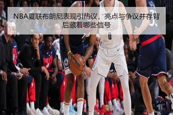 NBA夏联布朗尼表现引热议，亮点与争议并存背后藏着哪些信号